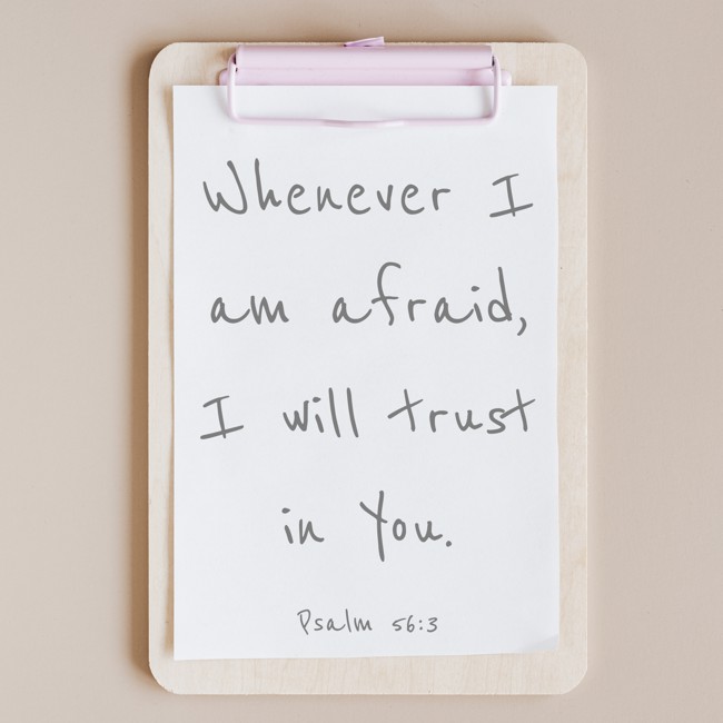 Whenever I am afraid, I will trust in You. - Psalm 56:3