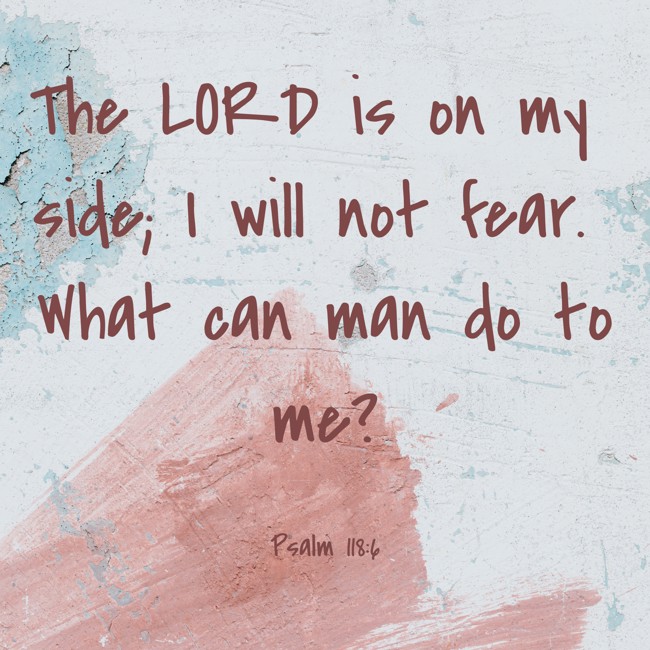 The LORD is on my side; I will not fear. What can man do to me? - Psalm 118:6