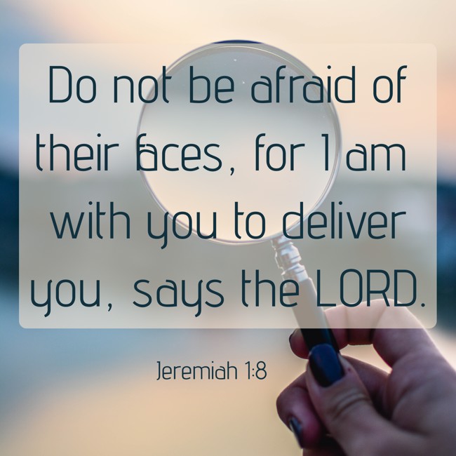 Do not be afraid of their faces, for I am with you to deliver you, says the LORD. - Jeremiah 1:8