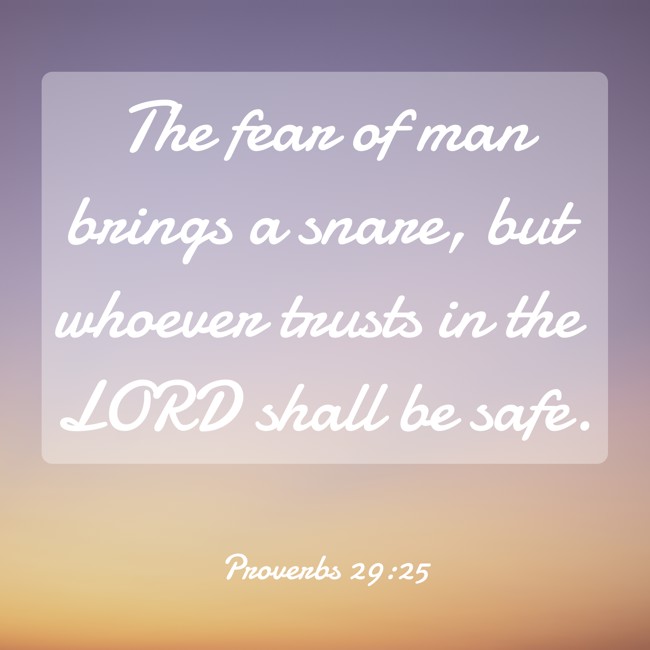 The fear of man brings a snare, but whoever trusts in the LORD shall be safe. - Proverbs 29:25