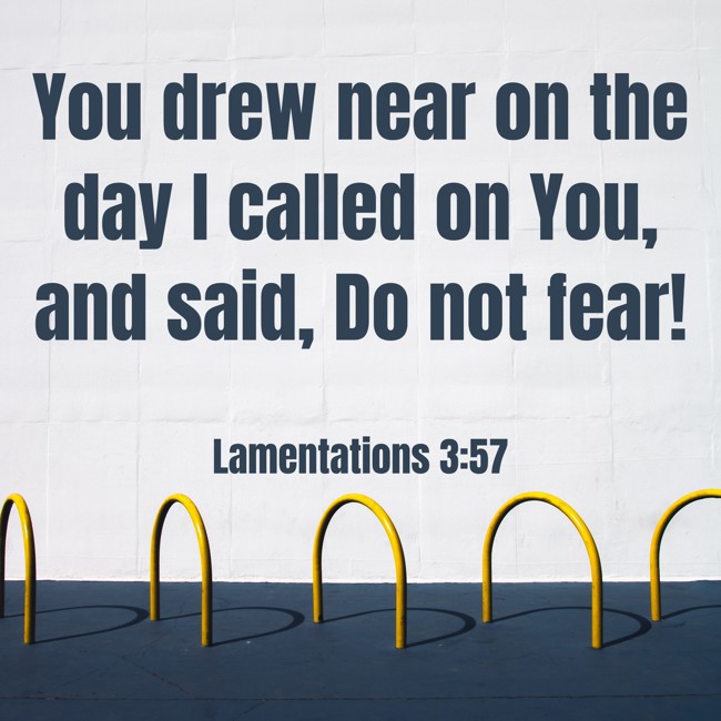You drew near on the day I called on You, and said, Do not fear! - Lamentations 3:57