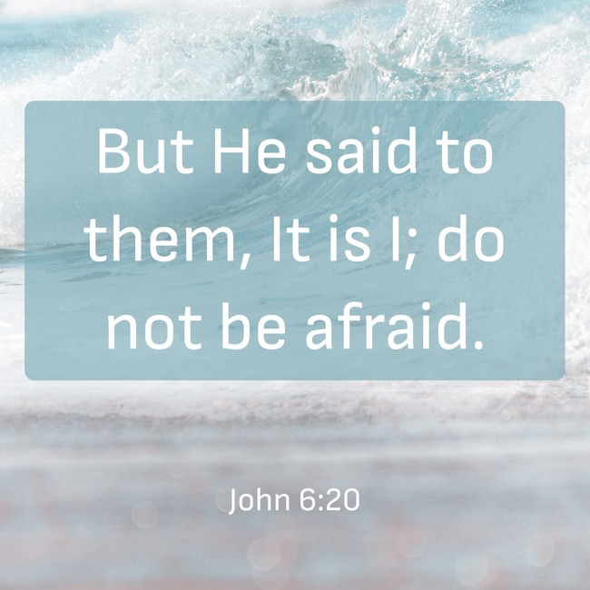 But He said to them, It is I; do not be afraid. - John 6:20