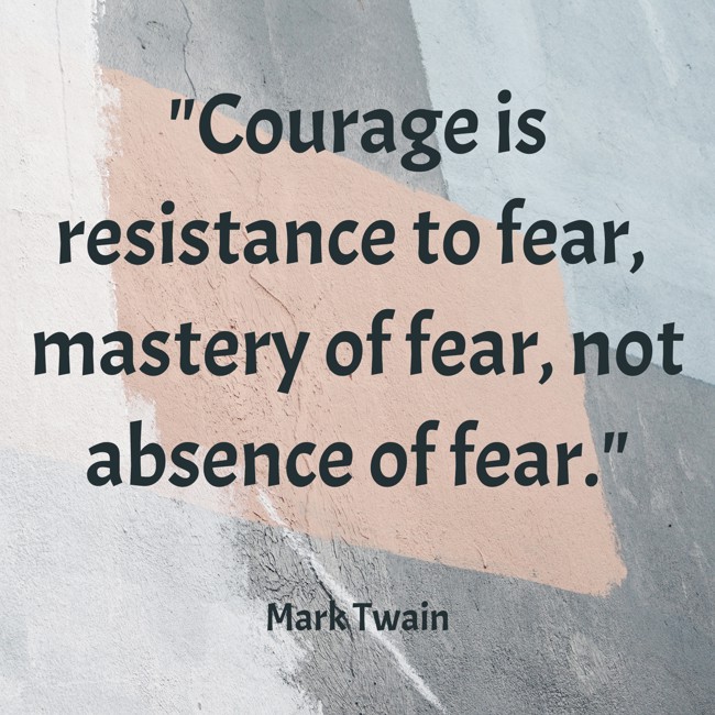 Courage is resistance to fear, mastery of fear, not absence of fear. - Mark Twain