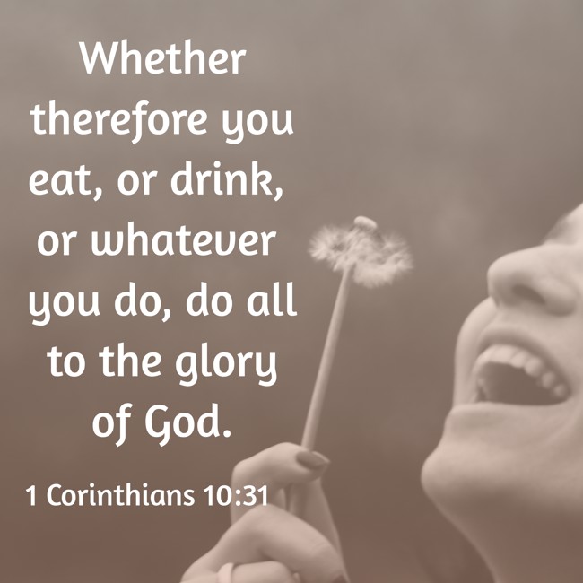 Whether therefore you eat, or drink, or whatever you do, do all to the glory of God. - 1 Corinthians 10:31
