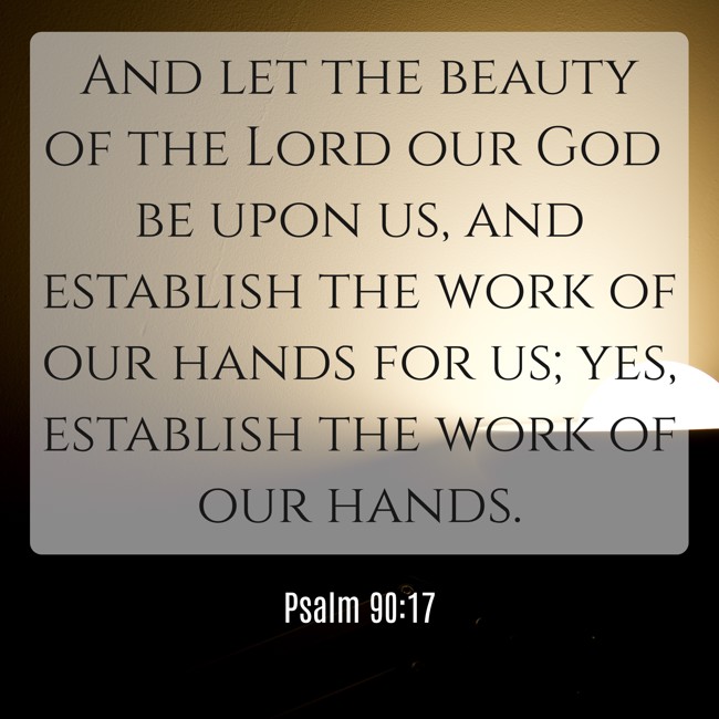 And let the beauty of the Lord our God be upon us, and establish the work of our hands for us; yes, establish the work of our hands. - Psalm 90:17
