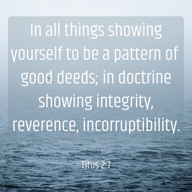 In all things showing yourself to be a pattern of good deeds; in doctrine showing integrity, reverence, incorruptibility. - Titus 2:7