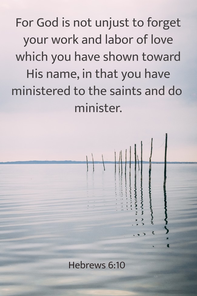 For God is not unjust to forget your work and labor of love which you have shown toward His name, in that you have ministered to the saints and do minister. - Hebrews 6:10