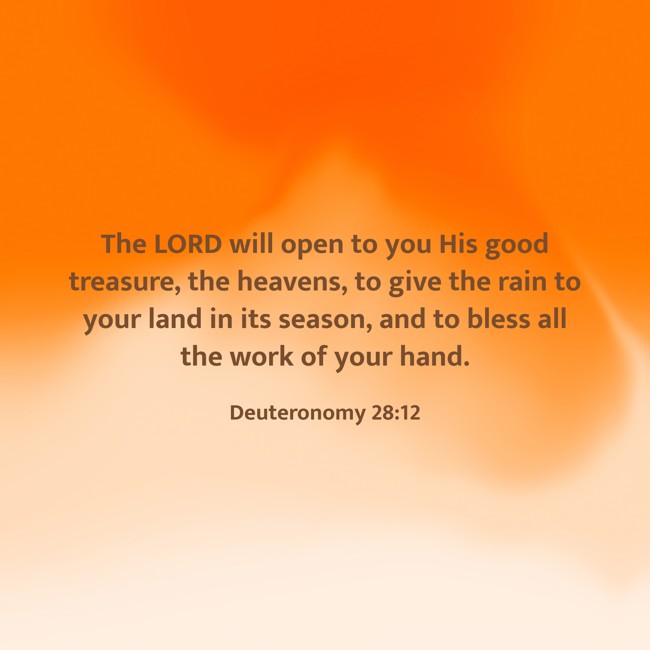 The LORD will open to you His good treasure, the heavens, to give the rain to your land in its season, and to bless all the work of your hand. - Deuteronomy 28:12