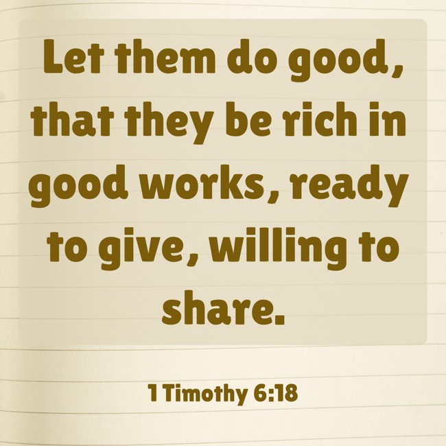 Let them do good, that they be rich in good works, ready to give, willing to share. - 1 Timothy 6:18