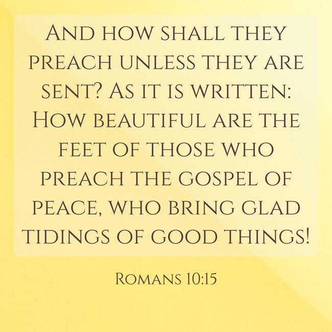And how shall they preach unless they are sent? As it is written: How beautiful are the feet of those who preach the gospel of peace, who bring glad tidings of good things! - Romans 10:15