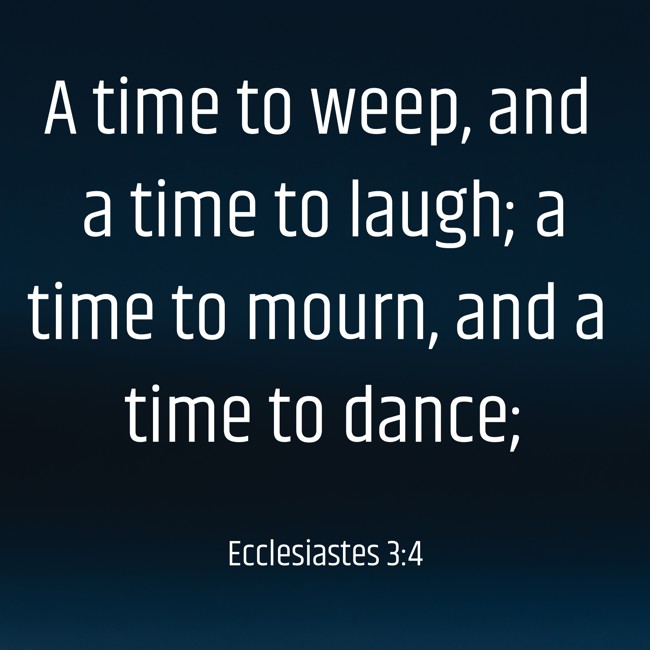 A time to weep, and a time to laugh; a time to mourn, and a time to dance; - Ecclesiastes 3:4