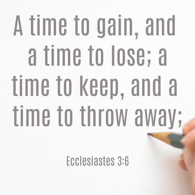 A time to gain, and a time to lose; a time to keep, and a time to throw away; - Ecclesiastes 3:6