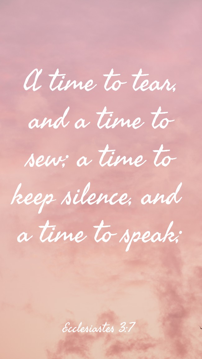 A time to tear, and a time to sew; a time to keep silence, and a time to speak; - Ecclesiastes 3:7