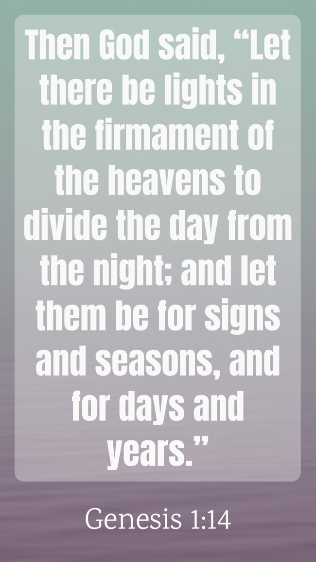 Then God said, “Let there be lights in the firmament of the heavens to divide the day from the night; and let them be for signs and seasons, and for days and years.” - Genesis 1:14