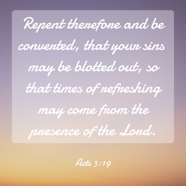 Repent therefore and be converted, that your sins may be blotted out, so that times of refreshing may come from the presence of the Lord. - Acts 3:19
