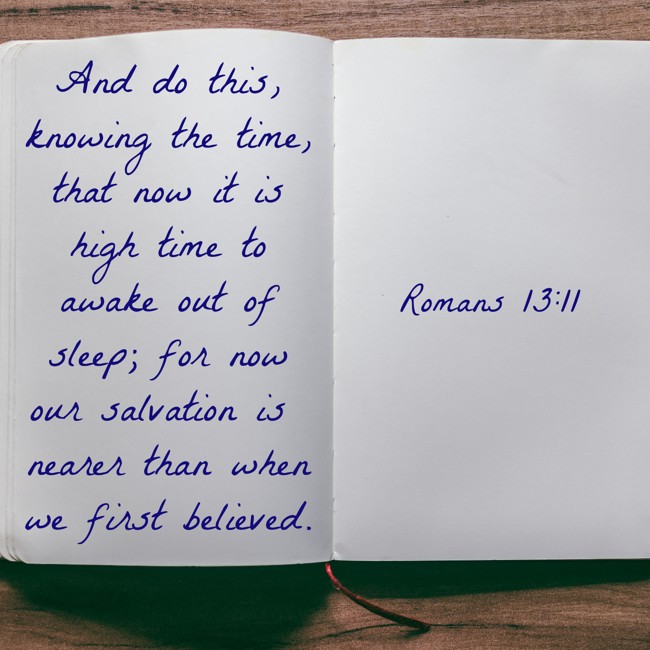 And do this, knowing the time, that now it is high time to awake out of sleep; for now our salvation is nearer than when we first believed. - Romans 13:11