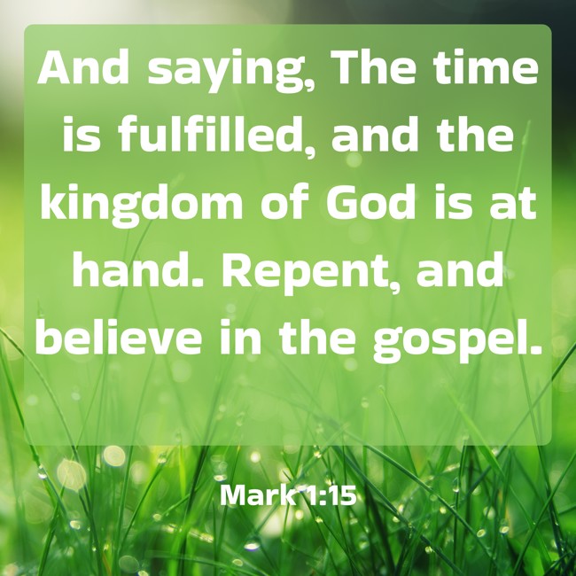 And saying, The time is fulfilled, and the kingdom of God is at hand. Repent, and believe in the gospel. - Mark 1:15