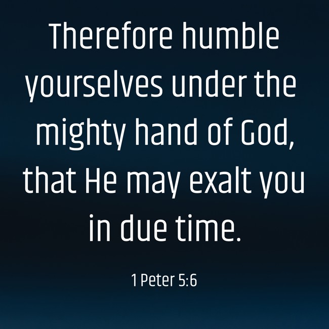 Therefore humble yourselves under the mighty hand of God, that He may exalt you in due time. - 1 Peter 5:6
