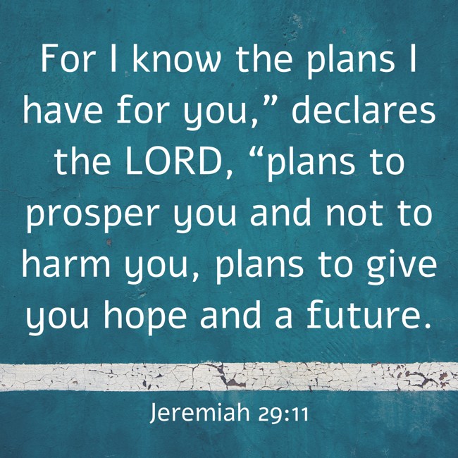 For I know the plans I have for you,” declares the LORD, “plans to prosper you and not to harm you, plans to give you hope and a future. - Jeremiah 29:11