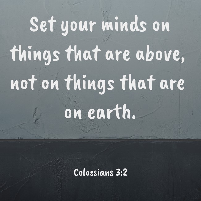 Set your minds on things that are above, not on things that are on earth. - Colossians 3:2