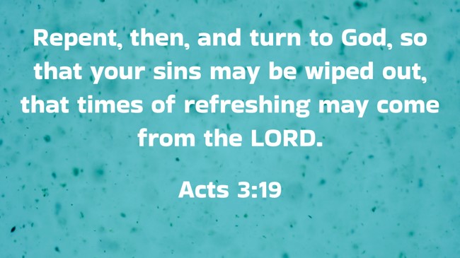 Repent, then, and turn to God, so that your sins may be wiped out, that times of refreshing may come from the LORD. - Acts 3:19
