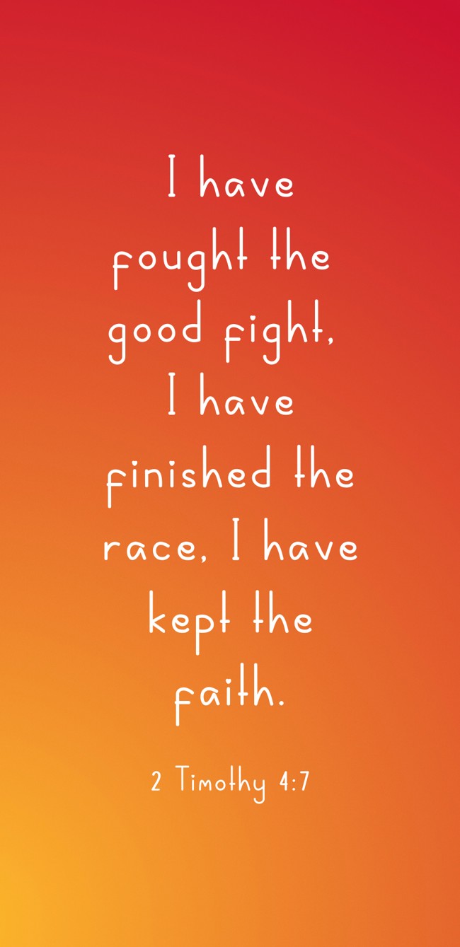 I have fought the good fight, I have finished the race, I have kept the faith. - 2 Timothy 4:7