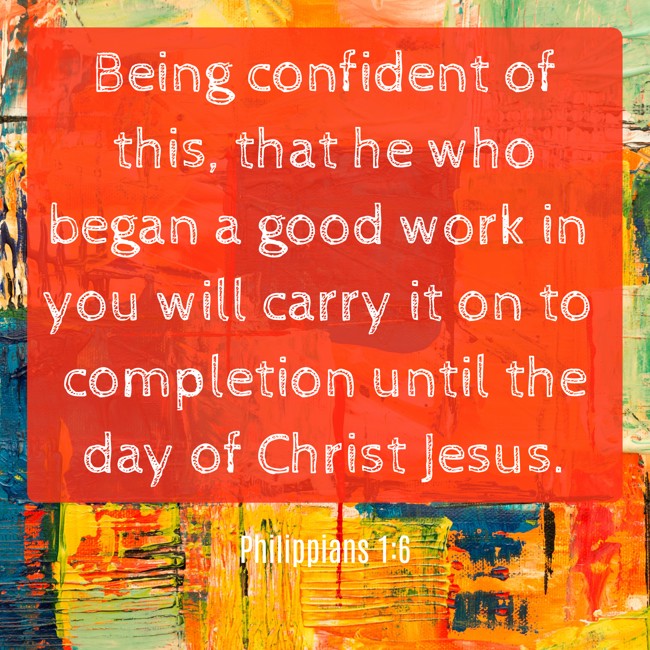 Being confident of this, that he who began a good work in you will carry it on to completion until the day of Christ Jesus. - Philippians 1:6