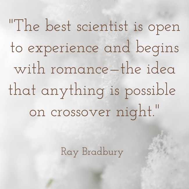 The best scientist is open to experience and begins with romance—the idea that anything is possible on crossover night. - Ray Bradbury
