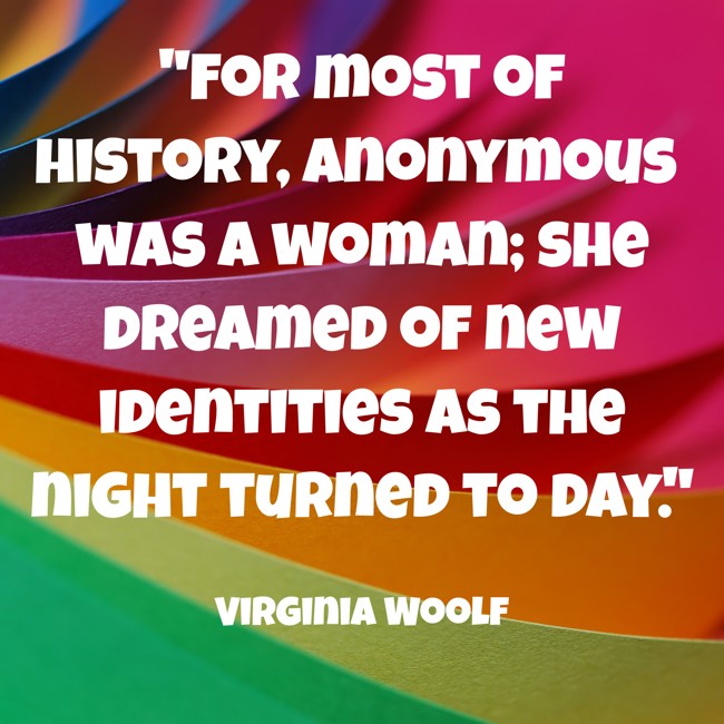 For most of history, Anonymous was a woman; she dreamed of new identities as the night turned to day. - Virginia Woolf