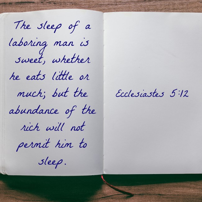 The sleep of a laboring man is sweet, whether he eats little or much; but the abundance of the rich will not permit him to sleep. - Ecclesiastes 5:12