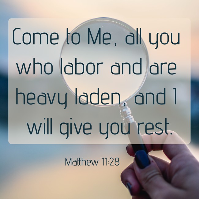 Come to Me, all you who labor and are heavy laden, and I will give you rest. - Matthew 11:28