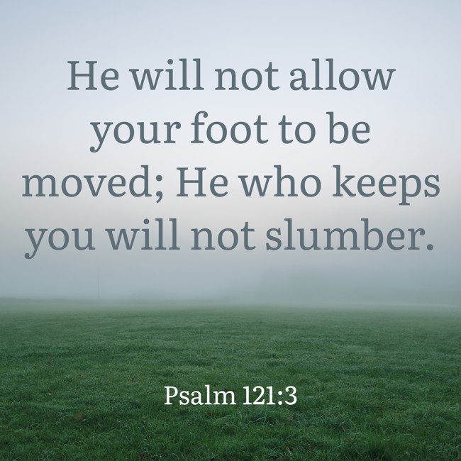 He will not allow your foot to be moved; He who keeps you will not slumber. - Psalm 121:3