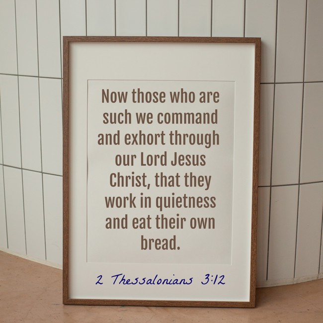Now those who are such we command and exhort through our Lord Jesus Christ, that they work in quietness and eat their own bread. - 2 Thessalonians 3:12