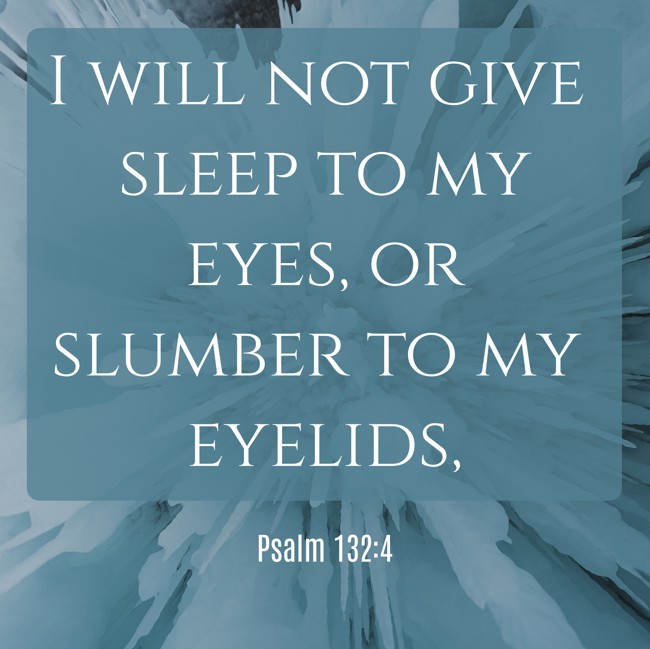 I will not give sleep to my eyes, or slumber to my eyelids, - Psalm 132:4