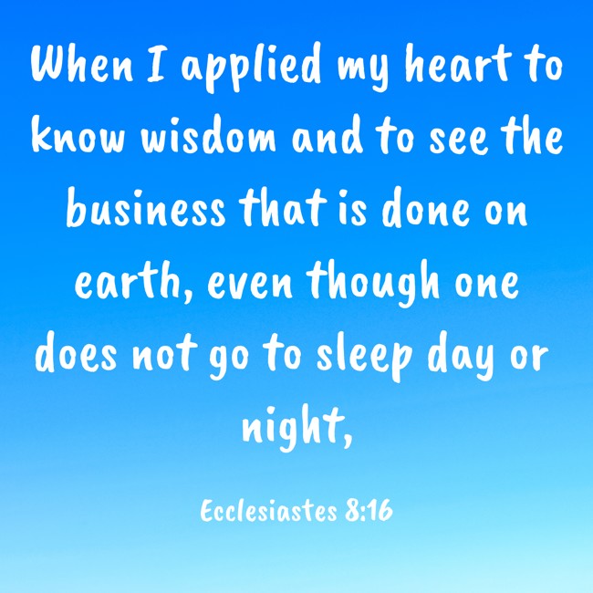 When I applied my heart to know wisdom and to see the business that is done on earth, even though one does not go to sleep day or night, - Ecclesiastes 8:16