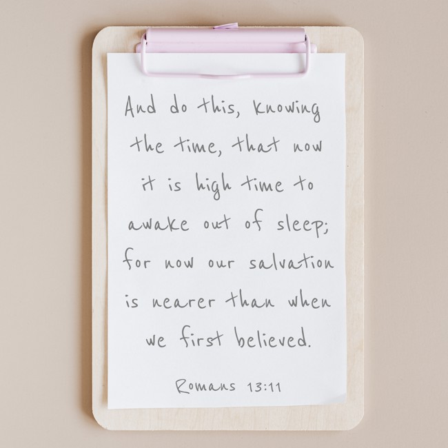 And do this, knowing the time, that now it is high time to awake out of sleep; for now our salvation is nearer than when we first believed. - Romans 13:11