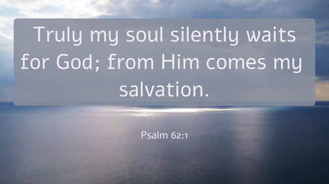 Truly my soul silently waits for God; from Him comes my salvation. - Psalm 62:1