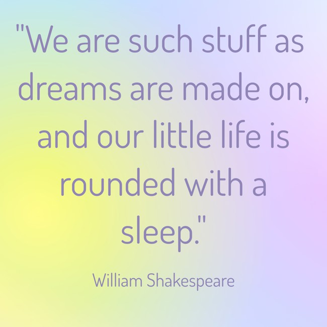 We are such stuff as dreams are made on, and our little life is rounded with a sleep. - William Shakespeare
