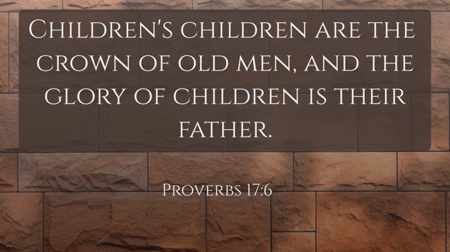 Children's children are the crown of old men, and the glory of children is their father. - Proverbs 17:6