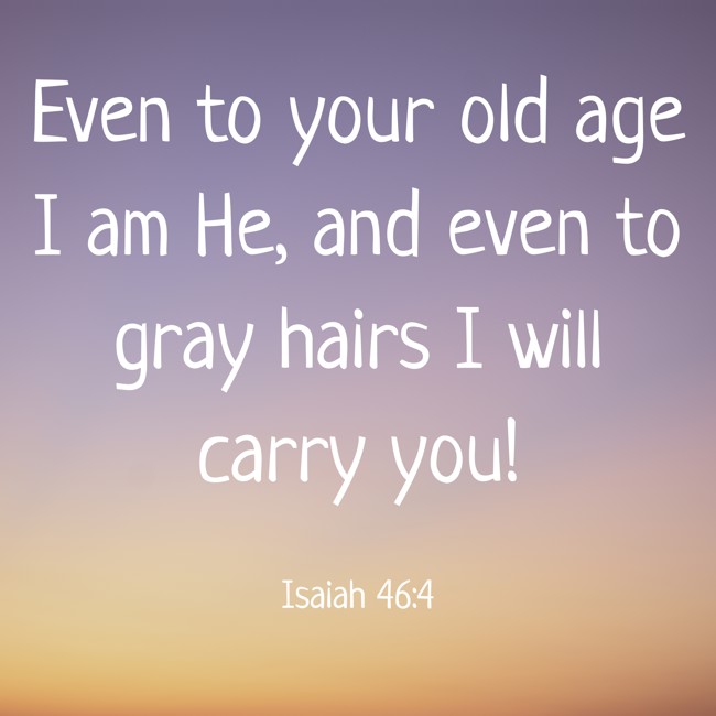 Even to your old age I am He, and even to gray hairs I will carry you! - Isaiah 46:4
