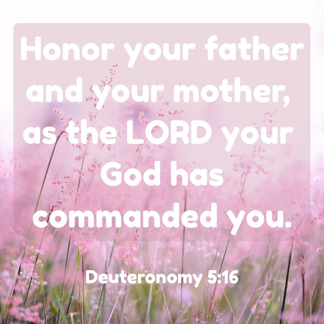 Honor your father and your mother, as the LORD your God has commanded you. - Deuteronomy 5:16