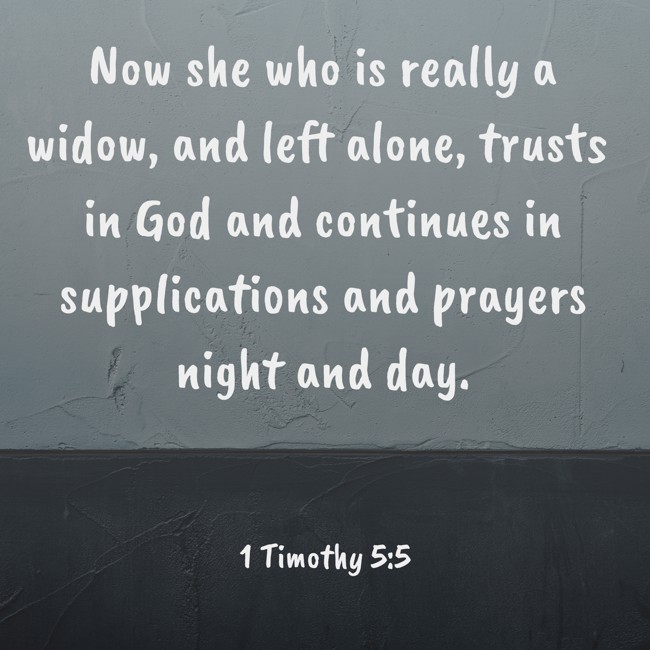 Now she who is really a widow, and left alone, trusts in God and continues in supplications and prayers night and day. - 1 Timothy 5:5