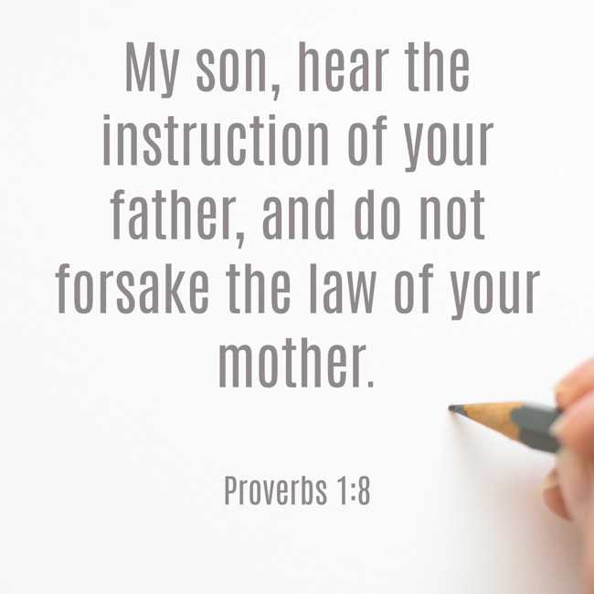 My son, hear the instruction of your father, and do not forsake the law of your mother. - Proverbs 1:8