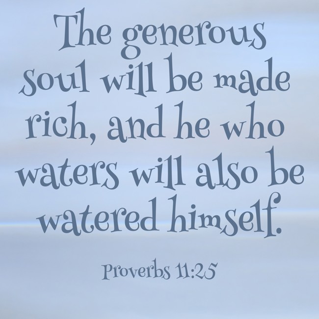 The generous soul will be made rich, and he who waters will also be watered himself. - Proverbs 11:25