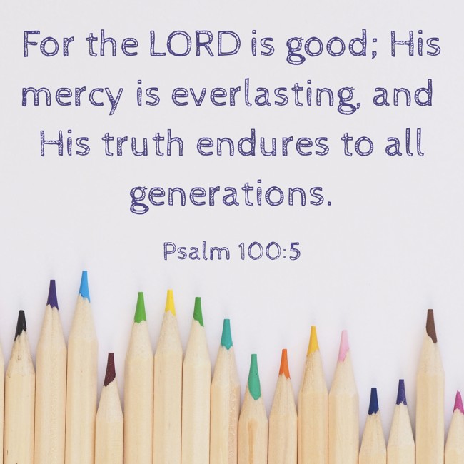 For the LORD is good; His mercy is everlasting, and His truth endures to all generations. - Psalm 100:5