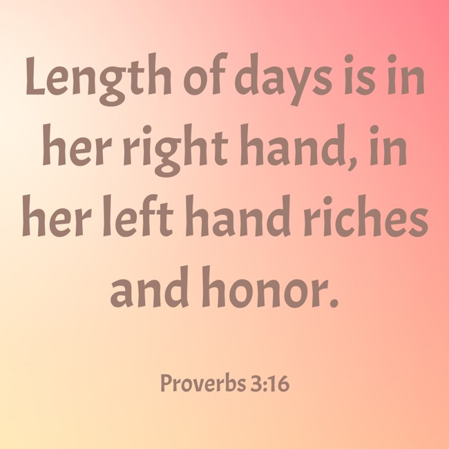 Length of days is in her right hand, in her left hand riches and honor. - Proverbs 3:16