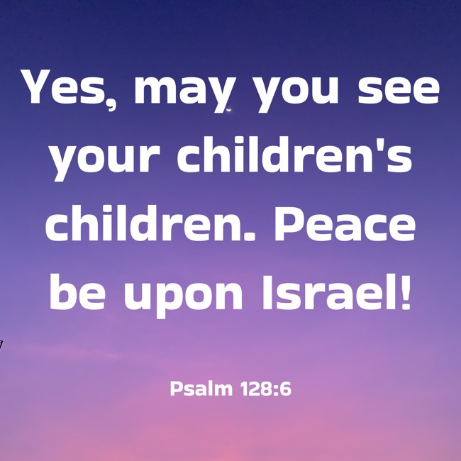 Yes, may you see your children's children. Peace be upon Israel! - Psalm 128:6