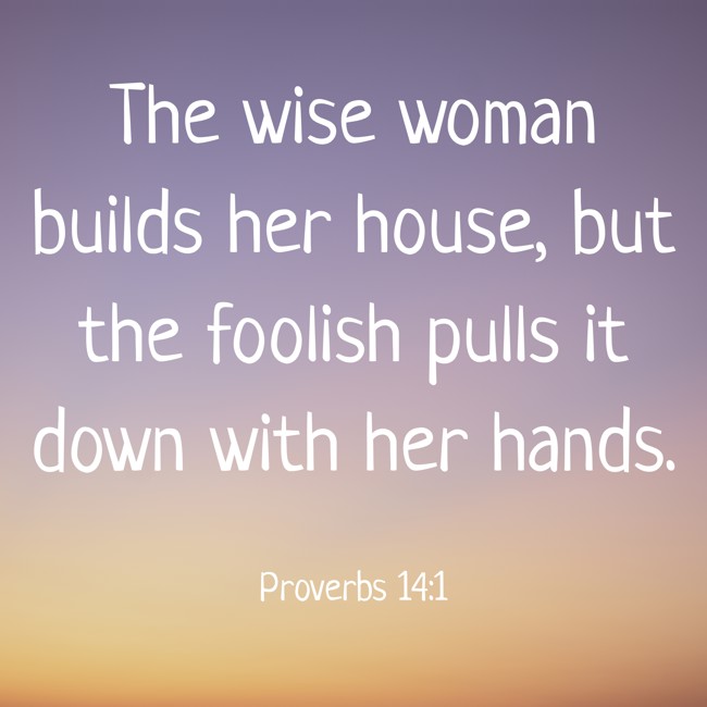 The wise woman builds her house, but the foolish pulls it down with her hands. - Proverbs 14:1