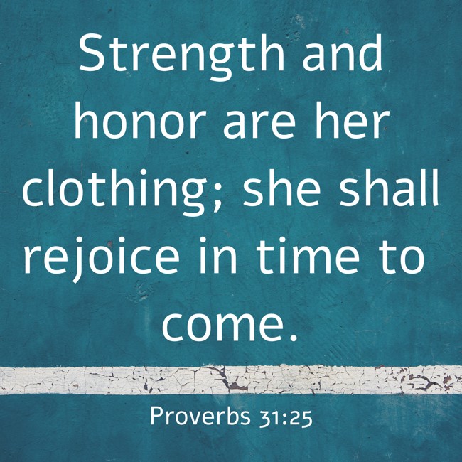 Strength and honor are her clothing; she shall rejoice in time to come. - Proverbs 31:25