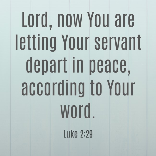 Lord, now You are letting Your servant depart in peace, according to Your word. - Luke 2:29